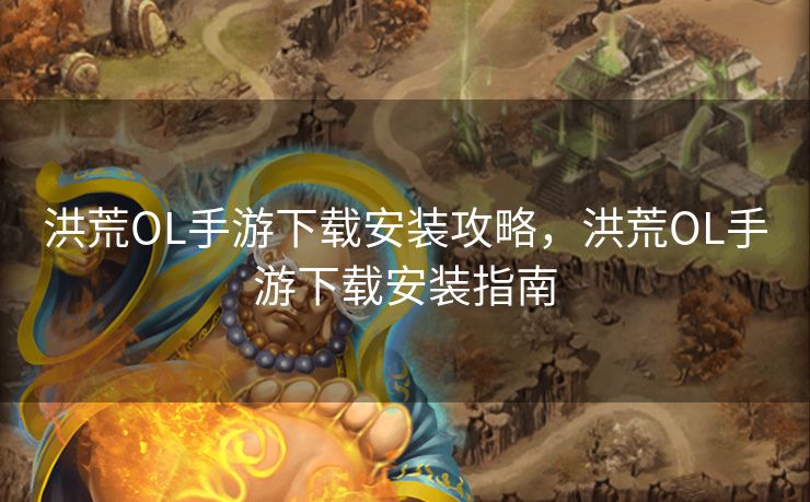 洪荒OL手游下载安装攻略，洪荒OL手游下载安装指南