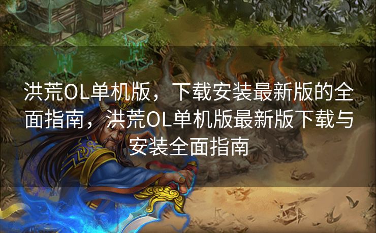 洪荒OL单机版，下载安装最新版的全面指南，洪荒OL单机版最新版下载与安装全面指南