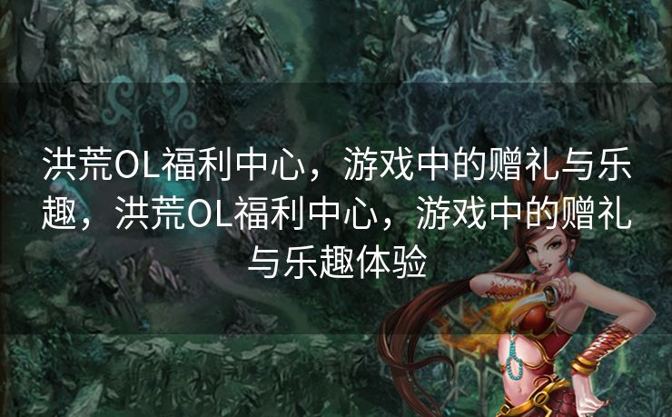 洪荒OL福利中心,游戏中的赠礼与乐趣,洪荒OL福利中心,游戏中的赠礼与乐趣体验 洪荒OL福利中心,游戏中的赠礼与乐趣,洪荒OL福利中心,游戏中的赠礼与乐趣体验