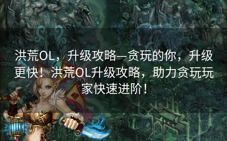 洪荒OL,升级攻略—贪玩的你,升级更快!洪荒OL升级攻略,助力贪玩玩家快速进阶! 洪荒OL,升级攻略—贪玩的你,升级更快!洪荒OL升级攻略,助力贪玩玩家快速进阶!