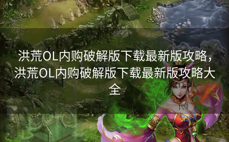 洪荒OL内购破解版下载最新版攻略，洪荒OL内购破解版下载最新版攻略大全