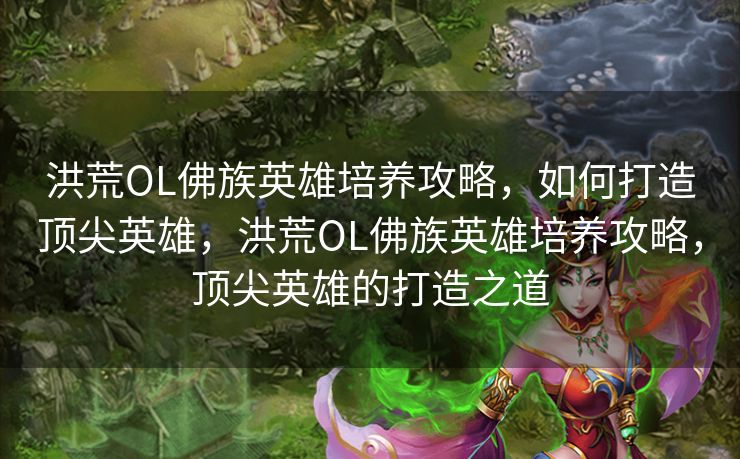 洪荒OL佛族英雄培养攻略,如何打造顶尖英雄,洪荒OL佛族英雄培养攻略,顶尖英雄的打造之道 洪荒OL佛族英雄培养攻略,如何打造顶尖英雄,洪荒OL佛族英雄培养攻略,顶尖英雄的打造之道