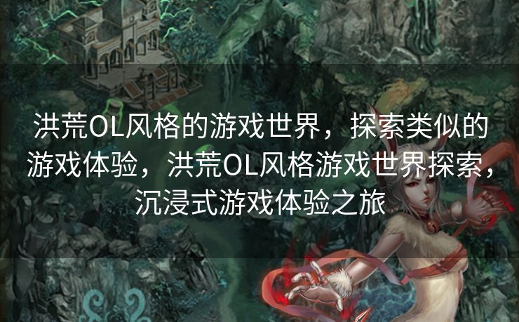 洪荒OL风格的游戏世界,探索类似的游戏体验,洪荒OL风格游戏世界探索,沉浸式游戏体验之旅 洪荒OL风格的游戏世界,探索类似的游戏体验,洪荒OL风格游戏世界探索,沉浸式游戏体验之旅