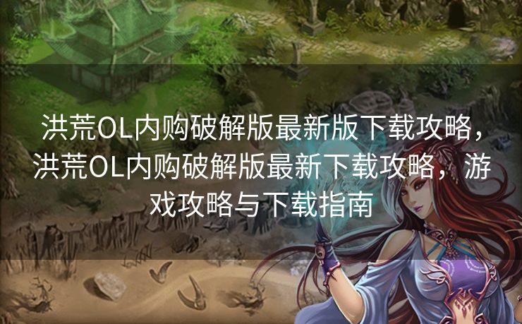 洪荒OL内购破解版最新版下载攻略,洪荒OL内购破解版最新下载攻略,游戏攻略与下载指南 洪荒OL内购破解版最新版下载攻略,洪荒OL内购破解版最新下载攻略,游戏攻略与下载指南