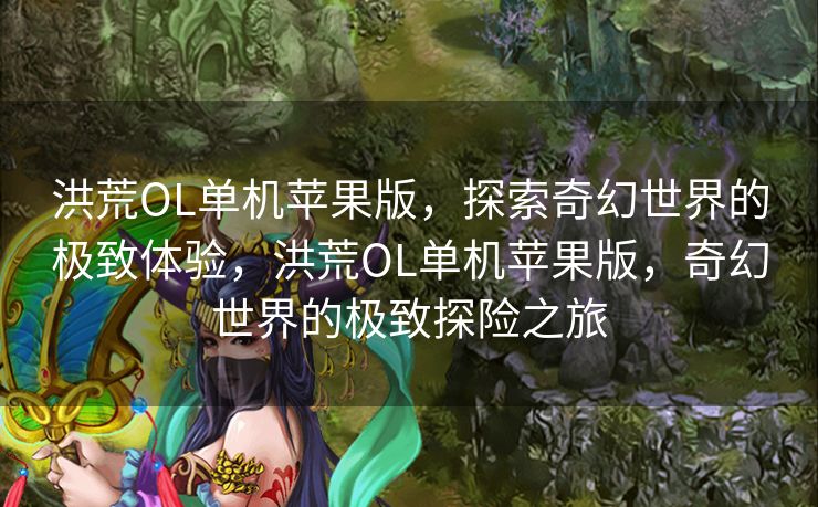 洪荒OL单机苹果版，探索奇幻世界的极致体验，洪荒OL单机苹果版，奇幻世界的极致探险之旅