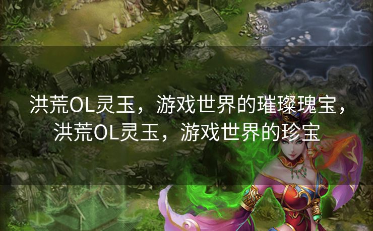 洪荒OL灵玉，游戏世界的璀璨瑰宝，洪荒OL灵玉，游戏世界的珍宝