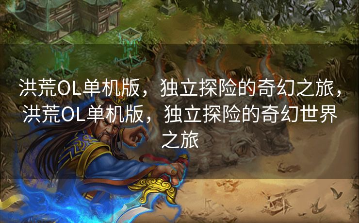 洪荒OL单机版,独立探险的奇幻之旅,洪荒OL单机版,独立探险的奇幻世界之旅 洪荒OL单机版,独立探险的奇幻之旅,洪荒OL单机版,独立探险的奇幻世界之旅