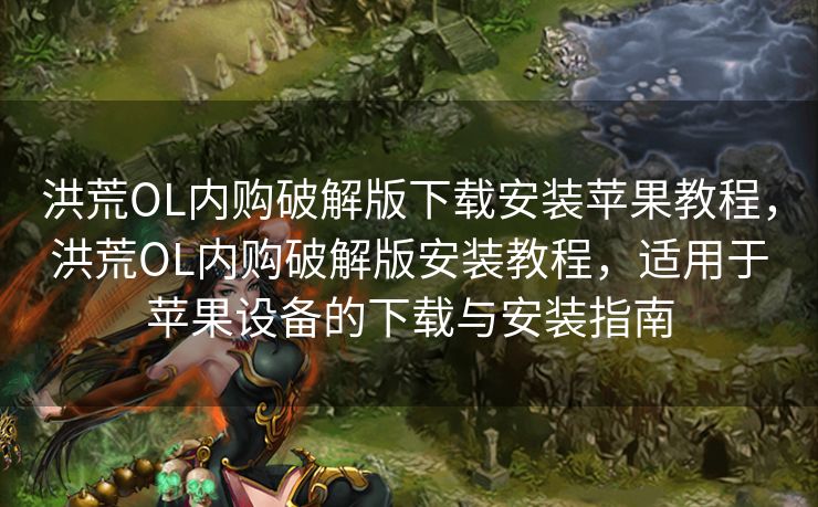 洪荒OL内购破解版下载安装苹果教程,洪荒OL内购破解版安装教程,适用于苹果设备的下载与安装指南 洪荒OL内购破解版下载安装苹果教程,洪荒OL内购破解版安装教程,适用于苹果设备的下载与安装指南