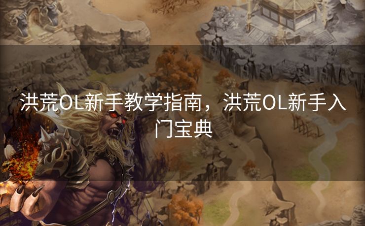 洪荒OL新手教学指南,洪荒OL新手入门宝典 洪荒OL新手教学指南,洪荒OL新手入门宝典