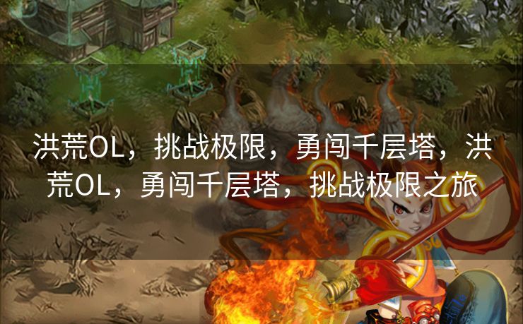 洪荒OL,挑战极限,勇闯千层塔,洪荒OL,勇闯千层塔,挑战极限之旅 洪荒OL,挑战极限,勇闯千层塔,洪荒OL,勇闯千层塔,挑战极限之旅