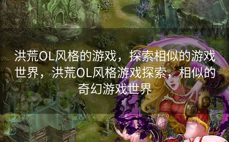 洪荒OL风格的游戏,探索相似的游戏世界,洪荒OL风格游戏探索,相似的奇幻游戏世界 洪荒OL风格的游戏,探索相似的游戏世界,洪荒OL风格游戏探索,相似的奇幻游戏世界