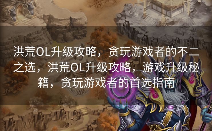 洪荒OL升级攻略,贪玩游戏者的不二之选,洪荒OL升级攻略,游戏升级秘籍,贪玩游戏者的首选指南 洪荒OL升级攻略,贪玩游戏者的不二之选,洪荒OL升级攻略,游戏升级秘籍,贪玩游戏者的首选指南