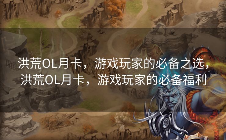 洪荒OL月卡,游戏玩家的必备之选,洪荒OL月卡,游戏玩家的必备福利 洪荒OL月卡,游戏玩家的必备之选,洪荒OL月卡,游戏玩家的必备福利