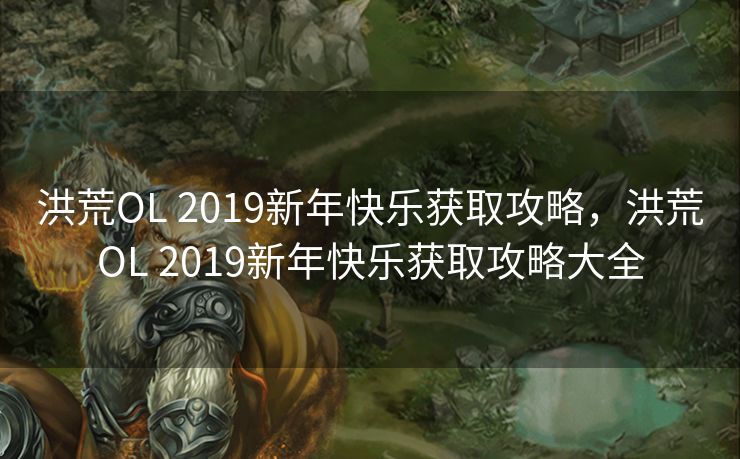 洪荒OL 2019新年快乐获取攻略,洪荒OL 2019新年快乐获取攻略大全 洪荒OL 2019新年快乐获取攻略,洪荒OL 2019新年快乐获取攻略大全