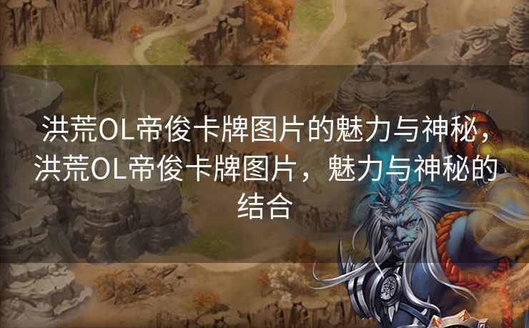 洪荒OL帝俊卡牌图片的魅力与神秘,洪荒OL帝俊卡牌图片,魅力与神秘的结合 洪荒OL帝俊卡牌图片的魅力与神秘,洪荒OL帝俊卡牌图片,魅力与神秘的结合