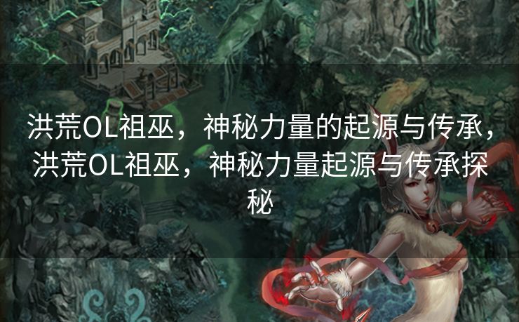 洪荒OL祖巫，神秘力量的起源与传承，洪荒OL祖巫，神秘力量起源与传承探秘