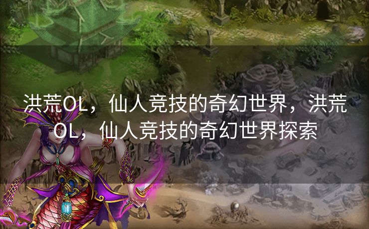 洪荒OL,仙人竞技的奇幻世界,洪荒OL,仙人竞技的奇幻世界探索 洪荒OL,仙人竞技的奇幻世界,洪荒OL,仙人竞技的奇幻世界探索