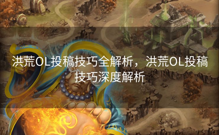 洪荒OL投稿技巧全解析,洪荒OL投稿技巧深度解析 洪荒OL投稿技巧全解析,洪荒OL投稿技巧深度解析