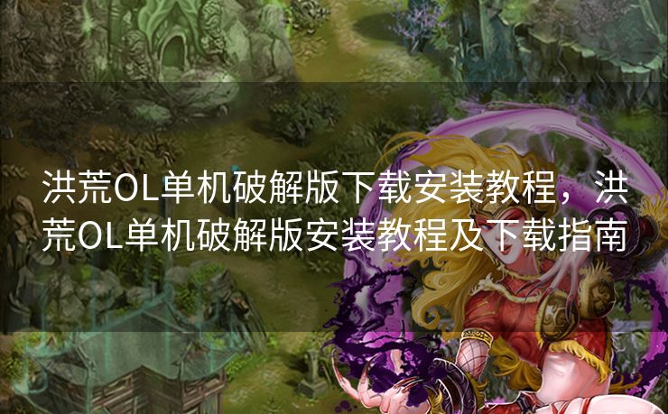 洪荒OL单机破解版下载安装教程,洪荒OL单机破解版安装教程及下载指南 洪荒OL单机破解版下载安装教程,洪荒OL单机破解版安装教程及下载指南