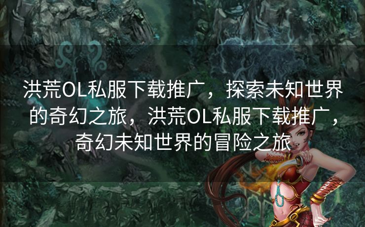 洪荒OL私服下载推广,探索未知世界的奇幻之旅,洪荒OL私服下载推广,奇幻未知世界的冒险之旅 洪荒OL私服下载推广,探索未知世界的奇幻之旅,洪荒OL私服下载推广,奇幻未知世界的冒险之旅