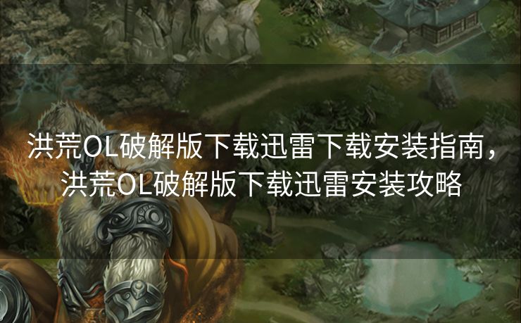 洪荒OL破解版下载迅雷下载安装指南,洪荒OL破解版下载迅雷安装攻略 洪荒OL破解版下载迅雷下载安装指南,洪荒OL破解版下载迅雷安装攻略