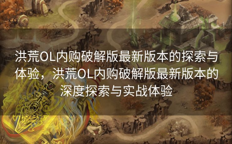 洪荒OL内购破解版最新版本的探索与体验,洪荒OL内购破解版最新版本的深度探索与实战体验 洪荒OL内购破解版最新版本的探索与体验,洪荒OL内购破解版最新版本的深度探索与实战体验
