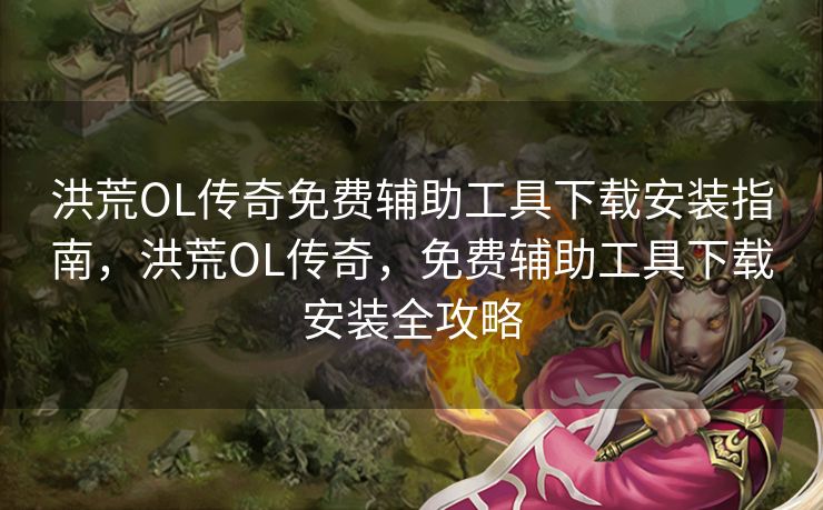 洪荒OL传奇免费辅助工具下载安装指南，洪荒OL传奇，免费辅助工具下载安装全攻略