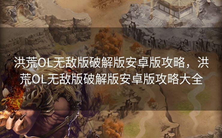 洪荒OL无敌版破解版安卓版攻略,洪荒OL无敌版破解版安卓版攻略大全 洪荒OL无敌版破解版安卓版攻略,洪荒OL无敌版破解版安卓版攻略大全
