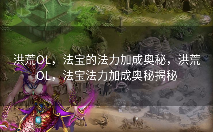 洪荒OL,法宝的法力加成奥秘,洪荒OL,法宝法力加成奥秘揭秘 洪荒OL,法宝的法力加成奥秘,洪荒OL,法宝法力加成奥秘揭秘