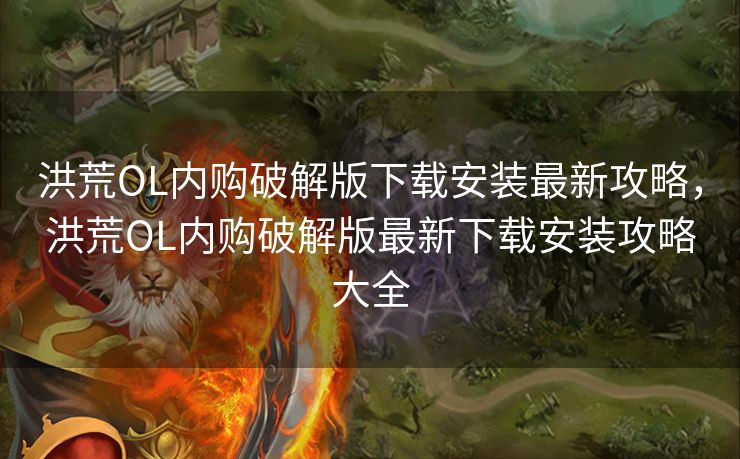 洪荒OL内购破解版下载安装最新攻略,洪荒OL内购破解版最新下载安装攻略大全 洪荒OL内购破解版下载安装最新攻略,洪荒OL内购破解版最新下载安装攻略大全