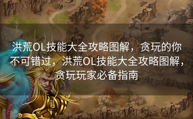 洪荒OL技能大全攻略图解,贪玩的你不可错过,洪荒OL技能大全攻略图解,贪玩玩家必备指南 洪荒OL技能大全攻略图解,贪玩的你不可错过,洪荒OL技能大全攻略图解,贪玩玩家必备指南