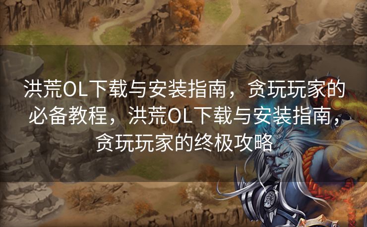 洪荒OL下载与安装指南,贪玩玩家的必备教程,洪荒OL下载与安装指南,贪玩玩家的终极攻略 洪荒OL下载与安装指南,贪玩玩家的必备教程,洪荒OL下载与安装指南,贪玩玩家的终极攻略