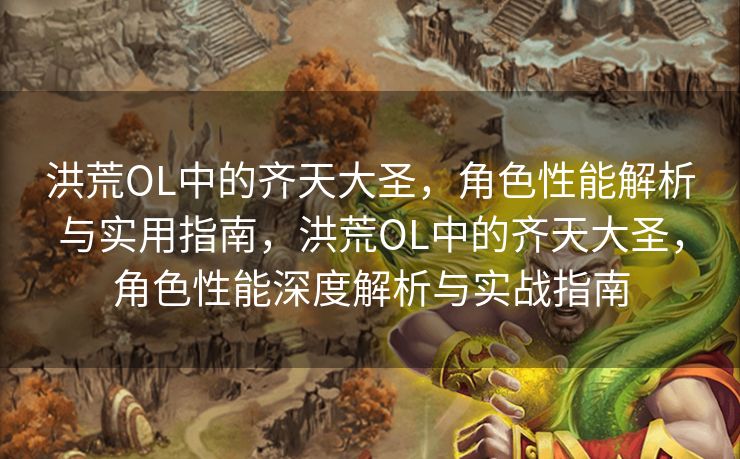 洪荒OL中的齐天大圣,角色性能解析与实用指南,洪荒OL中的齐天大圣,角色性能深度解析与实战指南 洪荒OL中的齐天大圣,角色性能解析与实用指南,洪荒OL中的齐天大圣,角色性能深度解析与实战指南