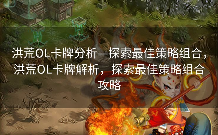 洪荒OL卡牌分析—探索最佳策略组合,洪荒OL卡牌解析,探索最佳策略组合攻略 洪荒OL卡牌分析—探索最佳策略组合,洪荒OL卡牌解析,探索最佳策略组合攻略