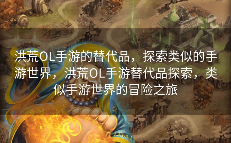 洪荒OL手游的替代品,探索类似的手游世界,洪荒OL手游替代品探索,类似手游世界的冒险之旅 洪荒OL手游的替代品,探索类似的手游世界,洪荒OL手游替代品探索,类似手游世界的冒险之旅