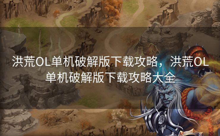 洪荒OL单机破解版下载攻略，洪荒OL单机破解版下载攻略大全