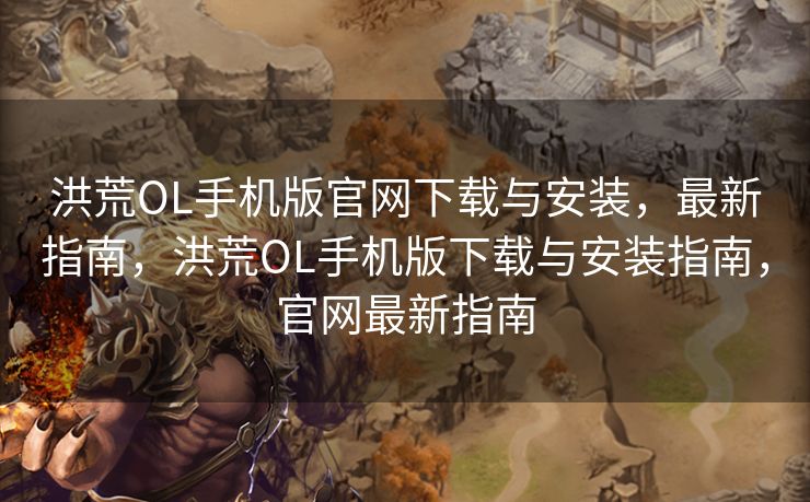 洪荒OL手机版官网下载与安装,最新指南,洪荒OL手机版下载与安装指南,官网最新指南 洪荒OL手机版官网下载与安装,最新指南,洪荒OL手机版下载与安装指南,官网最新指南