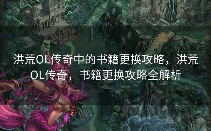 洪荒OL传奇中的书籍更换攻略,洪荒OL传奇,书籍更换攻略全解析 洪荒OL传奇中的书籍更换攻略,洪荒OL传奇,书籍更换攻略全解析