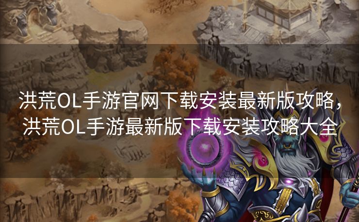 洪荒OL手游官网下载安装最新版攻略，洪荒OL手游最新版下载安装攻略大全