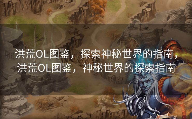 洪荒OL图鉴,探索神秘世界的指南,洪荒OL图鉴,神秘世界的探索指南 洪荒OL图鉴,探索神秘世界的指南,洪荒OL图鉴,神秘世界的探索指南