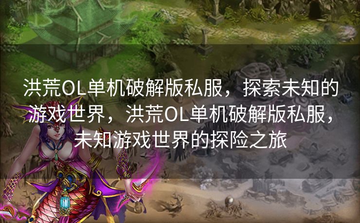 洪荒OL单机破解版私服,探索未知的游戏世界,洪荒OL单机破解版私服,未知游戏世界的探险之旅 洪荒OL单机破解版私服,探索未知的游戏世界,洪荒OL单机破解版私服,未知游戏世界的探险之旅