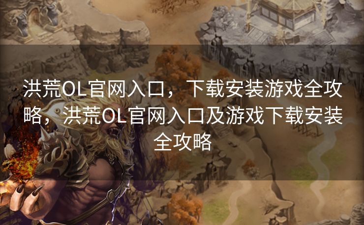 洪荒OL官网入口,下载安装游戏全攻略,洪荒OL官网入口及游戏下载安装全攻略 洪荒OL官网入口,下载安装游戏全攻略,洪荒OL官网入口及游戏下载安装全攻略