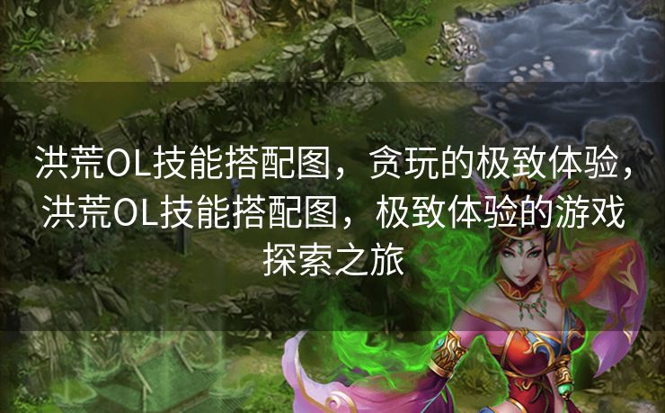 洪荒OL技能搭配图,贪玩的极致体验,洪荒OL技能搭配图,极致体验的游戏探索之旅 洪荒OL技能搭配图,贪玩的极致体验,洪荒OL技能搭配图,极致体验的游戏探索之旅