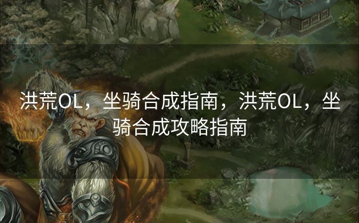 洪荒OL,坐骑合成指南,洪荒OL,坐骑合成攻略指南 洪荒OL,坐骑合成指南,洪荒OL,坐骑合成攻略指南