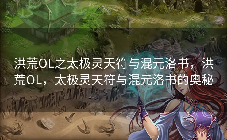 洪荒OL之太极灵天符与混元洛书,洪荒OL,太极灵天符与混元洛书的奥秘 洪荒OL之太极灵天符与混元洛书,洪荒OL,太极灵天符与混元洛书的奥秘