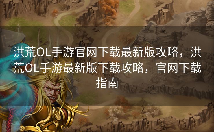洪荒OL手游官网下载最新版攻略,洪荒OL手游最新版下载攻略,官网下载指南 洪荒OL手游官网下载最新版攻略,洪荒OL手游最新版下载攻略,官网下载指南