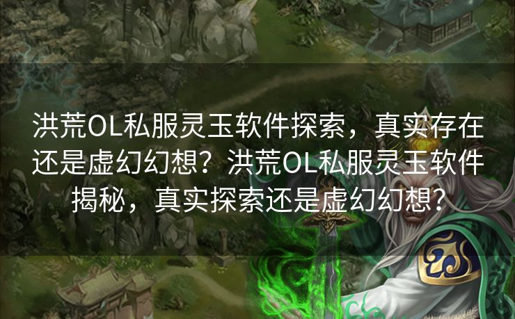 洪荒OL私服灵玉软件探索,真实存在还是虚幻幻想?洪荒OL私服灵玉软件揭秘,真实探索还是虚幻幻想? 洪荒OL私服灵玉软件探索,真实存在还是虚幻幻想?洪荒OL私服灵玉软件揭秘,真实探索还是虚幻幻想?