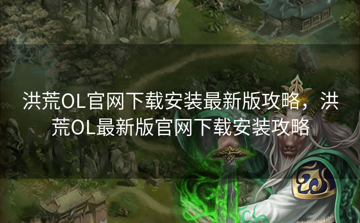 洪荒OL官网下载安装最新版攻略，洪荒OL最新版官网下载安装攻略