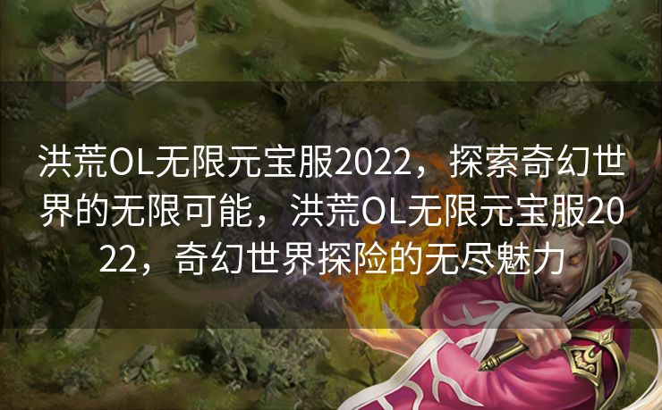 洪荒OL无限元宝服2022,探索奇幻世界的无限可能,洪荒OL无限元宝服2022,奇幻世界探险的无尽魅力 洪荒OL无限元宝服2022,探索奇幻世界的无限可能,洪荒OL无限元宝服2022,奇幻世界探险的无尽魅力