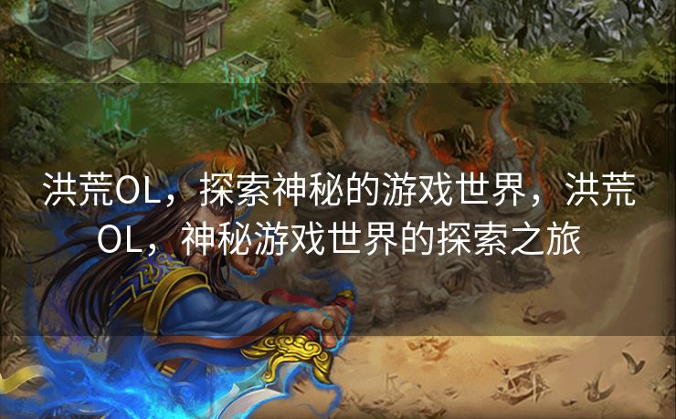 洪荒OL,探索神秘的游戏世界,洪荒OL,神秘游戏世界的探索之旅 洪荒OL,探索神秘的游戏世界,洪荒OL,神秘游戏世界的探索之旅
